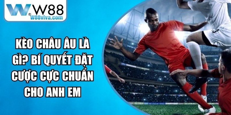 Kèo Châu Âu Là Gì? Bí Quyết Đặt Cược Cực Chuẩn Cho Anh Em 11 Kèo Châu Âu Là Gì