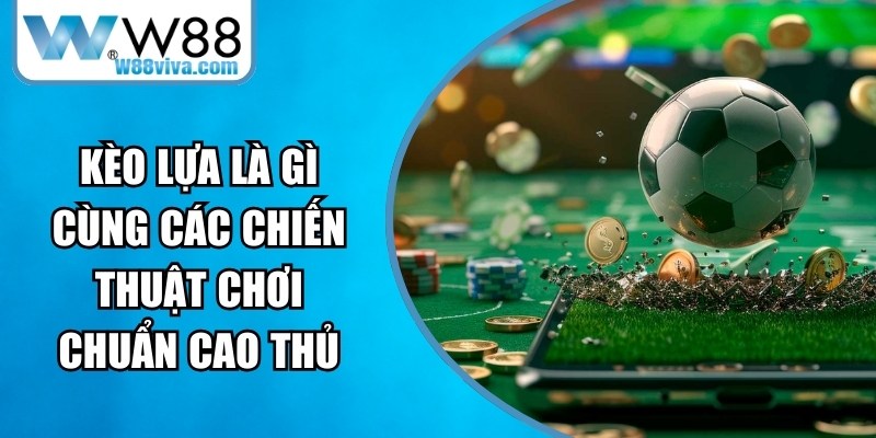 Kèo Lựa Là Gì Cùng Các Chiến Thuật Chơi Chuẩn Cao Thủ 13 Kèo Lựa Là Gì